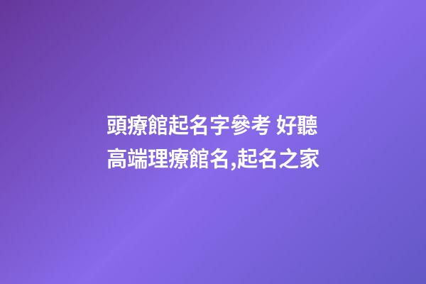 頭療館起名字參考 好聽高端理療館名,起名之家-第1張-店鋪起名-玄機派